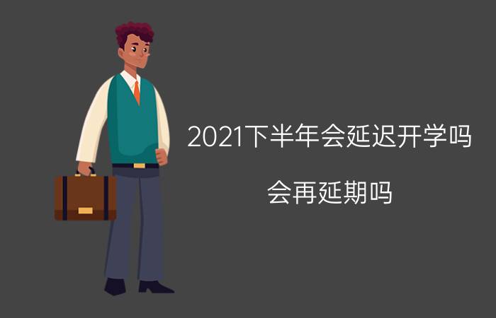 2021下半年会延迟开学吗 会再延期吗